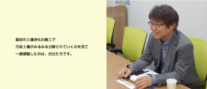 最初の土壌浄化の施工で汚染土壌がみるみる分解されていくのを見て、一番感動したのは自分たちです。